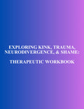 Exploring Kink, Trauma, Neurodivergence, and Shame: Therapeutic Workbook